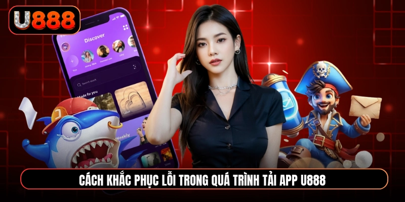 Cách khắc phục lỗi trong quá trình tải app U888