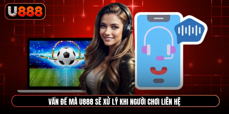 Vấn đề mà U888 sẽ xử lý khi người chơi liên hệ